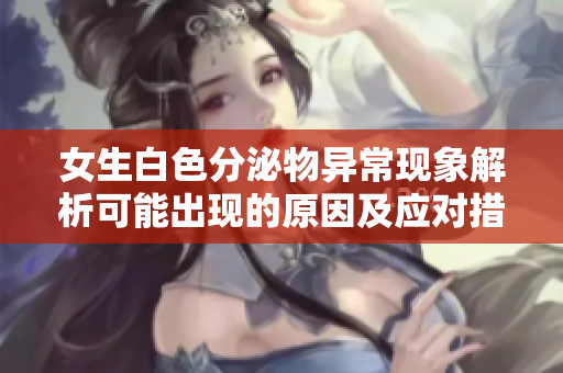 女生白色分泌物异常现象解析可能出现的原因及应对措施