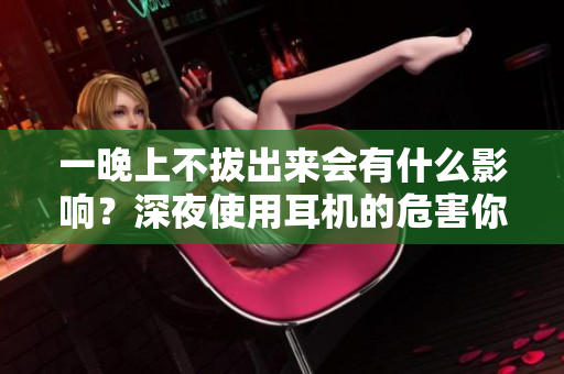 一晚上不拔出来会有什么影响？深夜使用耳机的危害你知道多少？