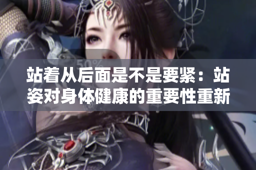 站着从后面是不是要紧：站姿对身体健康的重要性重新探讨
