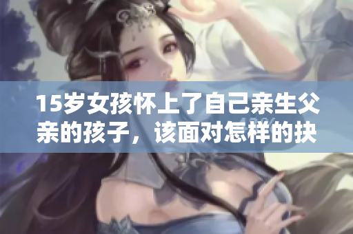 15岁女孩怀上了自己亲生父亲的孩子，该面对怎样的抉择？