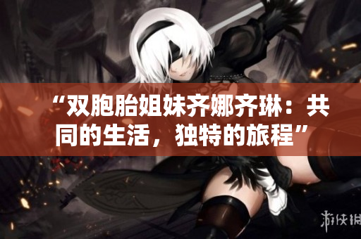 “双胞胎姐妹齐娜齐琳：共同的生活，独特的旅程”