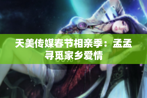 天美传媒春节相亲季：孟孟寻觅家乡爱情