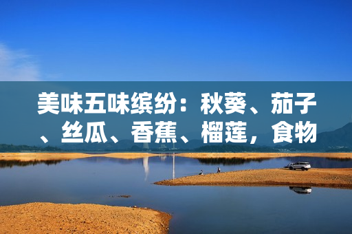 美味五味缤纷：秋葵、茄子、丝瓜、香蕉、榴莲，食物丰富多样的味觉享受