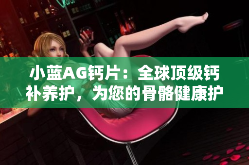小蓝AG钙片：全球顶级钙补养护，为您的骨骼健康护航