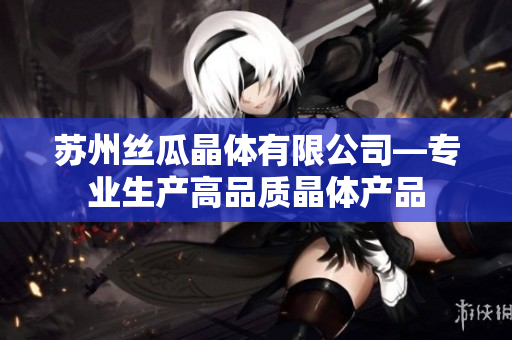 苏州丝瓜晶体有限公司―专业生产高品质晶体产品