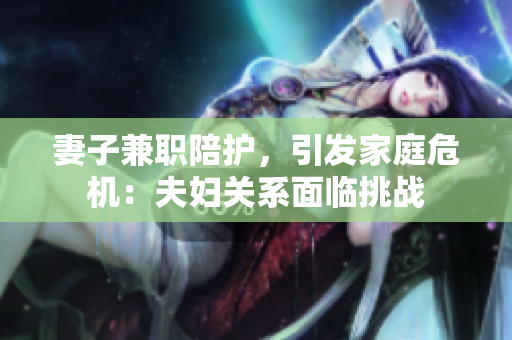 妻子兼职陪护，引发家庭危机：夫妇关系面临挑战