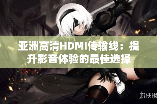 亚洲高清HDMI传输线：提升影音体验的最佳选择