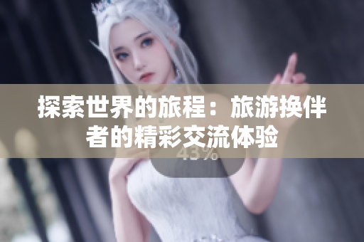 探索世界的旅程：旅游换伴者的精彩交流体验