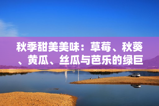 秋季甜美美味：草莓、秋葵、黄瓜、丝瓜与芭乐的绿巨人大集结