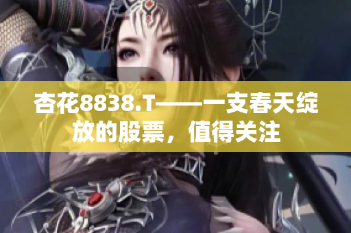 杏花8838.T——一支春天绽放的股票，值得关注