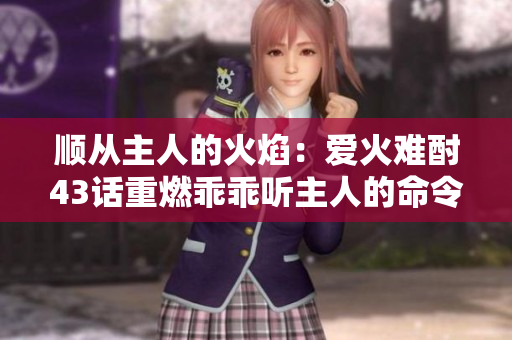 顺从主人的火焰：爱火难酎43话重燃乖乖听主人的命令