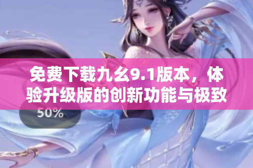 免费下载九幺9.1版本，体验升级版的创新功能与极致体验