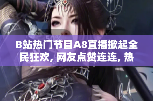 B站热门节目A8直播掀起全民狂欢, 网友点赞连连, 热度持续攀升