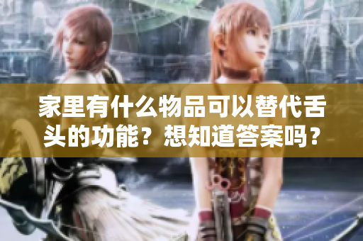 家里有什么物品可以替代舌头的功能？想知道答案吗？看这里！