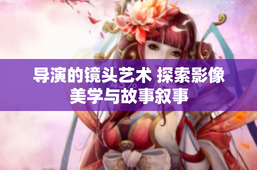 导演的镜头艺术 探索影像美学与故事叙事