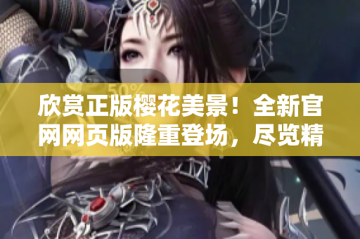 欣赏正版樱花美景！全新官网网页版隆重登场，尽览精彩盛放