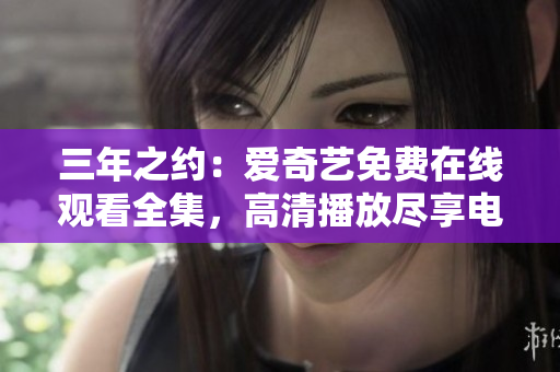 三年之约：爱奇艺免费在线观看全集，高清播放尽享电影盛宴