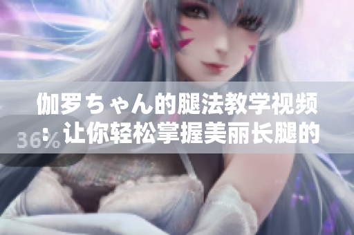 伽罗ちゃん的腿法教学视频：让你轻松掌握美丽长腿的秘诀