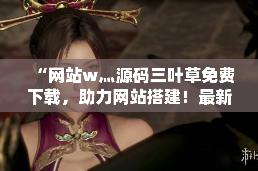“网站w灬源码三叶草免费下载，助力网站搭建！最新源码分享，开发者首选！”