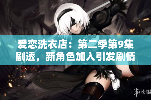 爱恋洗衣店：第二季第9集剧透，新角色加入引发剧情飙升