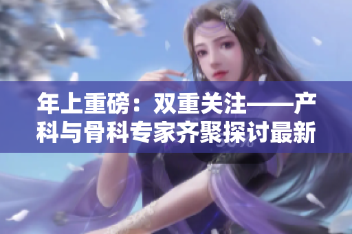 年上重磅：双重关注——产科与骨科专家齐聚探讨最新进展