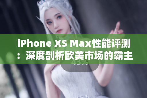 iPhone XS Max性能评测：深度剖析欧美市场的霸主