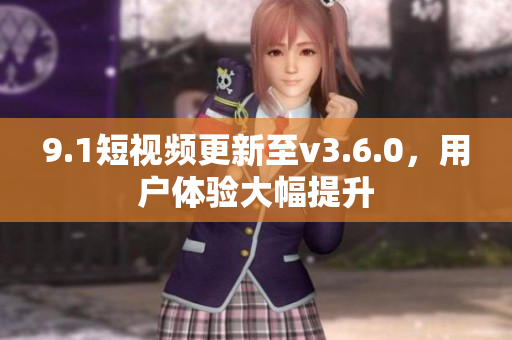 9.1短视频更新至v3.6.0，用户体验大幅提升