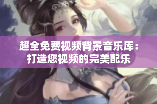 超全免费视频背景音乐库：打造您视频的完美配乐