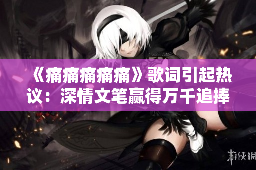 《痛痛痛痛痛》歌词引起热议：深情文笔赢得万千追捧