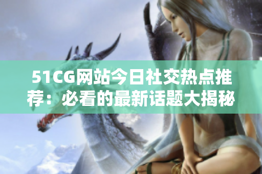 51CG网站今日社交热点推荐：必看的最新话题大揭秘