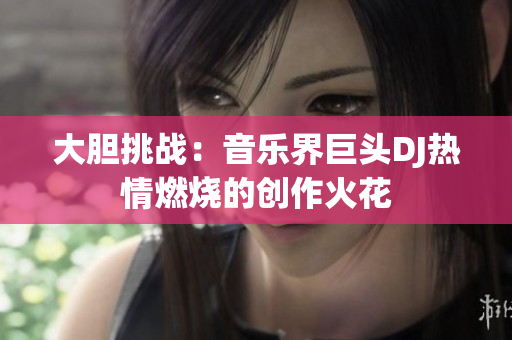 大胆挑战：音乐界巨头DJ热情燃烧的创作火花