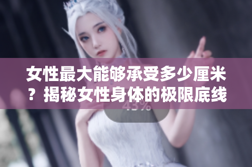 女性最大能够承受多少厘米？揭秘女性身体的极限底线