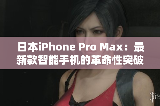 日本iPhone Pro Max：最新款智能手机的革命性突破
