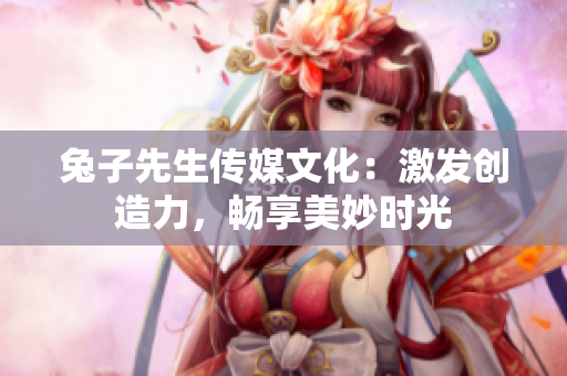 兔子先生传媒文化：激发创造力，畅享美妙时光