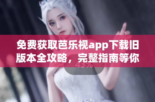 免费获取芭乐视app下载旧版本全攻略，完整指南等你来阅读