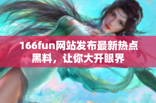 166fun网站发布最新热点黑料，让你大开眼界