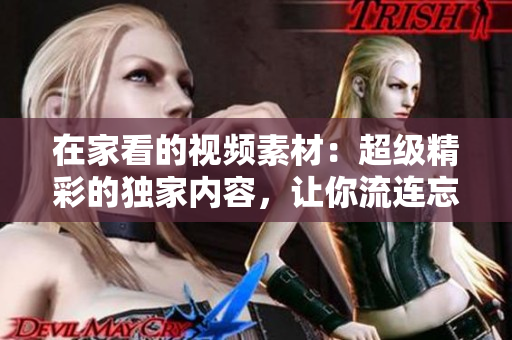 在家看的视频素材：超级精彩的独家内容，让你流连忘返