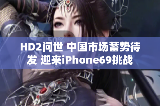 HD2问世 中国市场蓄势待发 迎来iPhone69挑战