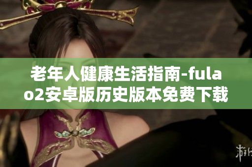 老年人健康生活指南-fulao2安卓版历史版本免费下载，全方位关怀长者身心健康