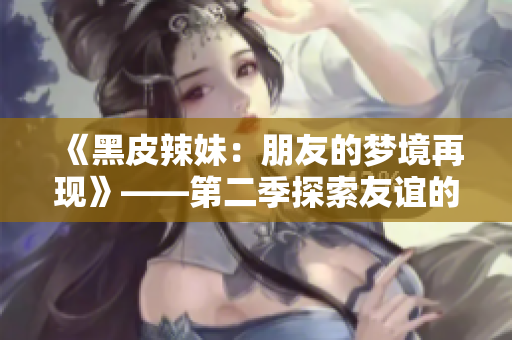 《黑皮辣妹：朋友的梦境再现》——第二季探索友谊的梦幻旅程