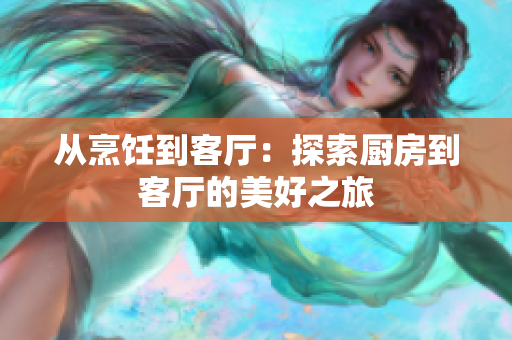 从烹饪到客厅：探索厨房到客厅的美好之旅