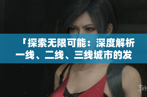 「探索无限可能：深度解析一线、二线、三线城市的发展趋势与机遇」