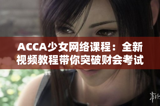 ACCA少女网络课程：全新视频教程带你突破财会考试