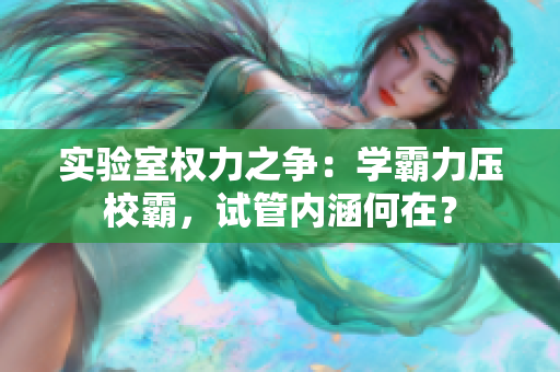 实验室权力之争：学霸力压校霸，试管内涵何在？