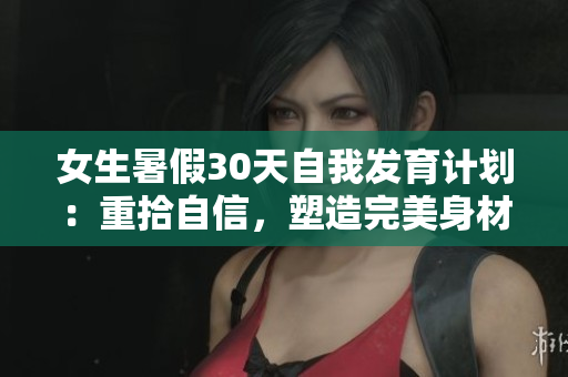 女生暑假30天自我发育计划：重拾自信，塑造完美身材