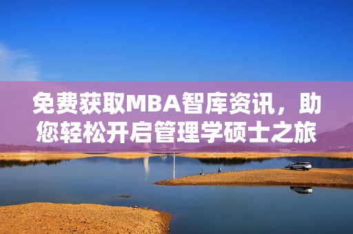 免费获取MBA智库资讯，助您轻松开启管理学硕士之旅