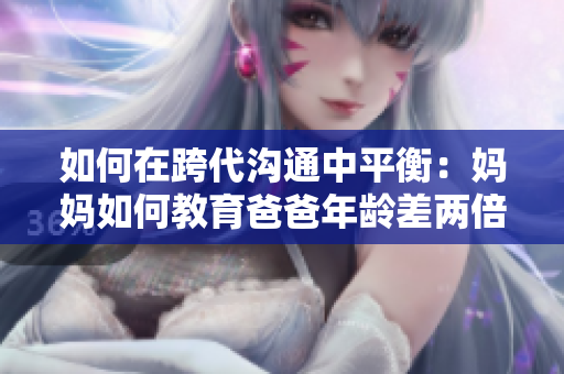 如何在跨代沟通中平衡：妈妈如何教育爸爸年龄差两倍的丈夫
