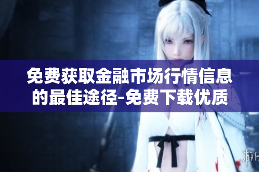 免费获取金融市场行情信息的最佳途径-免费下载优质行情软件!