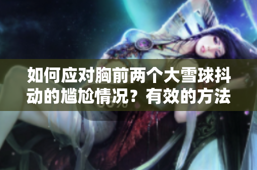 如何应对胸前两个大雪球抖动的尴尬情况？有效的方法与建议帮你解决这一难题