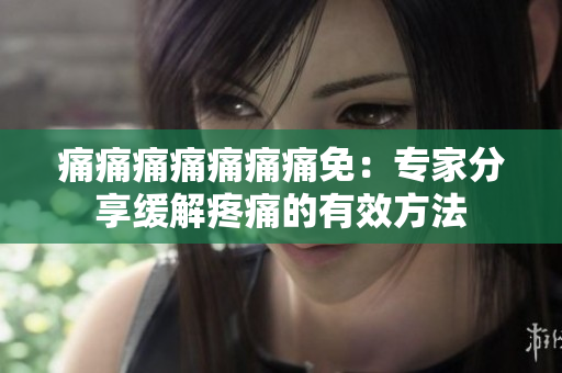 痛痛痛痛痛痛痛免：专家分享缓解疼痛的有效方法